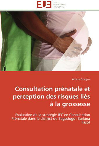 Cover for Amata Gnagna · Consultation Prénatale et Perception Des Risques Liés À La Grossesse: Evaluation De La Stratégie Iec en Consultation Prénatale Dans Le District De Bogodogo (Burkina Faso) (French Edition) (Paperback Book) [French edition] (2018)