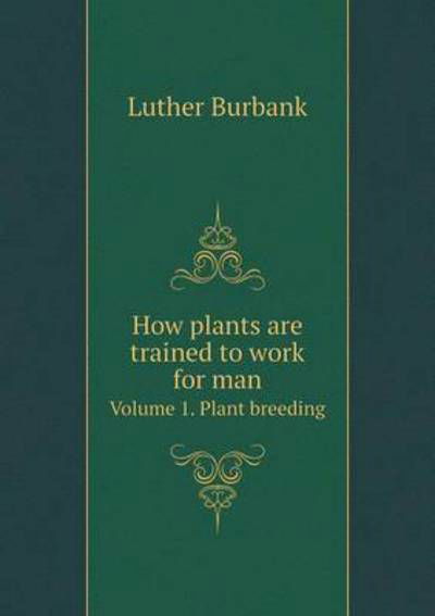 Cover for Luther Burbank · How Plants Are Trained to Work for Man Volume 1. Plant Breeding (Paperback Book) (2015)