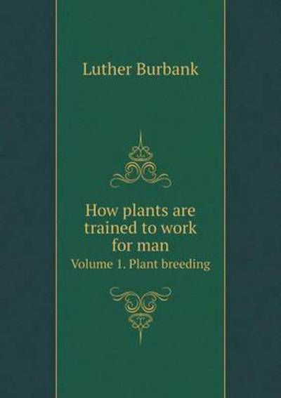 How Plants Are Trained to Work for Man Volume 1. Plant Breeding - Luther Burbank - Książki - Book on Demand Ltd. - 9785519474542 - 5 marca 2015