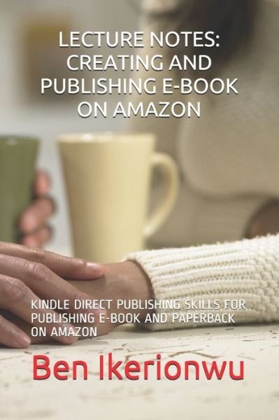 Lecture Notes: Creating and Publishing E-Book on Amazon: Kindle Direct Publishing Skills for Publishing E-Book and Paperback on Amazon - Ben Chinedu Ikerionwu Mow - Kirjat - Independently Published - 9798712750542 - maanantai 1. maaliskuuta 2021