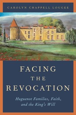 Cover for Lougee, Carolyn Chappell (Frances and Charles Field Professor in History Emerita, Frances and Charles Field Professor in History Emerita, Stanford University) · Facing the Revocation: Huguenot Families, Faith, and the King's Will (Paperback Book) (2020)