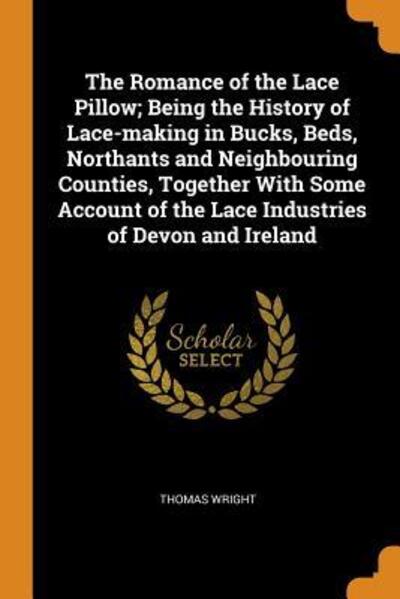 Cover for Thomas Wright · The Romance of the Lace Pillow; Being the History of Lace-Making in Bucks, Beds, Northants and Neighbouring Counties, Together with Some Account of the Lace Industries of Devon and Ireland (Taschenbuch) (2018)