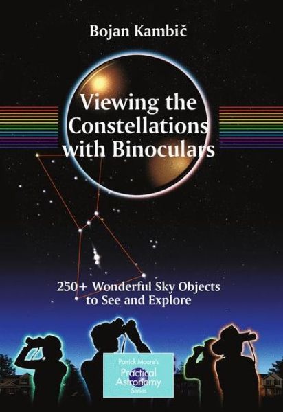 Viewing the Constellations with Binoculars: 250+ Wonderful Sky Objects to See and Explore - The Patrick Moore Practical Astronomy Series - Bojan Kambic - Böcker - Springer-Verlag New York Inc. - 9780387853543 - 16 oktober 2009