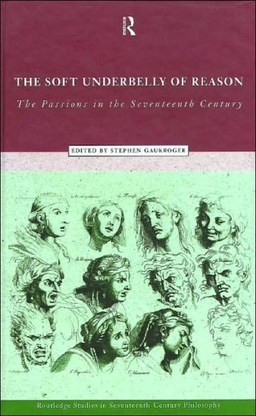 Cover for Stephen Gaukroger · The Soft Underbelly of Reason: The Passions in the Seventeenth Century - Routledge Studies in Seventeenth-Century Philosophy (Hardcover Book) (1998)