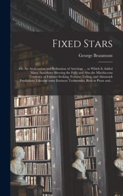 Cover for George Beaumont · Fixed Stars; or, An Analyzation and Refutation of Astrology ... to Which is Added Many Anecdotes Shewing the Folly and Also the Mischievous Tendency of Fortune-seeking, Fortune-telling, and Almanack Predictions. Likewise Some Eminent Testimonies, Both... (Hardcover Book) (2021)