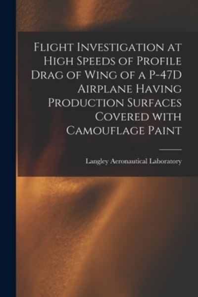 Cover for Langley Aeronautical Laboratory · Flight Investigation at High Speeds of Profile Drag of Wing of a P-47D Airplane Having Production Surfaces Covered With Camouflage Paint (Paperback Book) (2021)