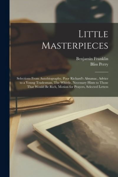 Cover for Benjamin Franklin · Little Masterpieces; Selections from Autobiography, Poor Richard's Almanac, Advice to a Young Tradesman, the Whistle, Necessary Hints to Those That Would Be Rich, Motion for Prayers, Selected Letters (Bog) (2022)