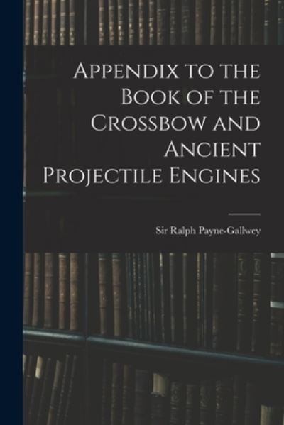 Cover for Ralph Payne-Gallwey · Appendix to the Book of the Crossbow and Ancient Projectile Engines (Book) (2022)