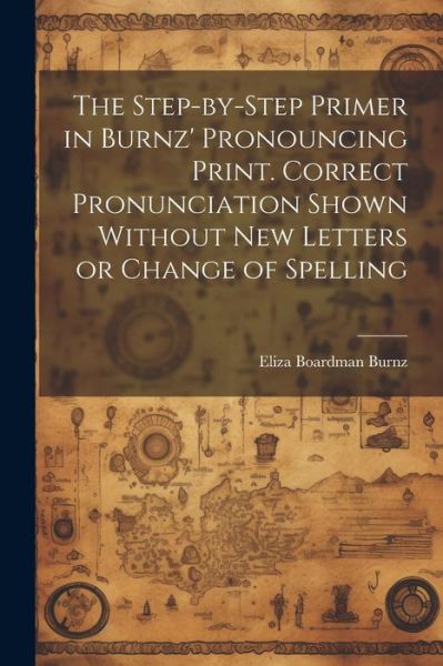 Cover for Eliza Boardman Burnz · Step-By-step Primer in Burnz' Pronouncing Print. Correct Pronunciation Shown Without New Letters or Change of Spelling (Book) (2023)