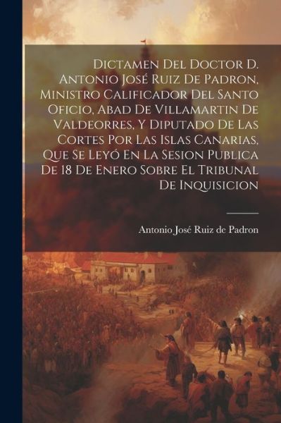 Cover for Antonio José Ruiz de Padron · Dictamen Del Doctor D. Antonio José Ruiz de Padron, Ministro Calificador Del Santo Oficio, Abad de Villamartin de Valdeorres, y Diputado de Las Cortes Por Las Islas Canarias, Que Se Leyó en la Sesion Publica de 18 de Enero Sobre el Tribunal de Inquisicion (Book) (2023)