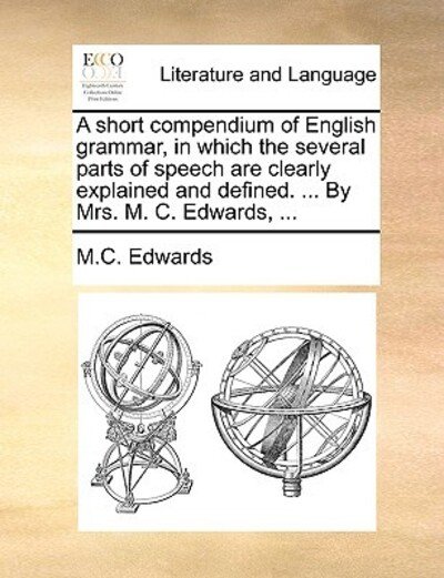 Cover for M C Edwards · A Short Compendium of English Grammar, in Which the Several Parts of Speech Are Clearly Explained and Defined. ... by Mrs. M. C. Edwards, ... (Taschenbuch) (2010)