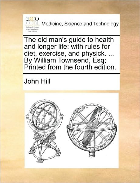 The Old Man's Guide to Health and Longer Life: with Rules for Diet, Exercise, and Physick. ... by William Townsend, Esq; Printed from the Fourth Edition. - John Hill - Livres - Gale Ecco, Print Editions - 9781170744543 - 10 juin 2010