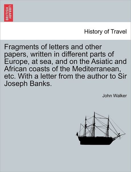 Fragments of Letters and Other Papers, Written in Different Parts of Europe, at Sea, and on the Asiatic and African Coasts of the Mediterranean, Etc. - John Walker - Bøger - British Library, Historical Print Editio - 9781241503543 - 1. marts 2011
