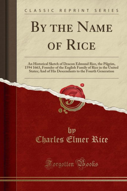 By the Name of Rice : An Historical Sketch of Deacon Edmund Rice, the Pilgrim, 1594 1663, Founder of the English Family of Rice in the United States; And of His Descendants to the Fourth Generation (C - Charles Elmer Rice - Books - Forgotten Books - 9781333660543 - April 21, 2018