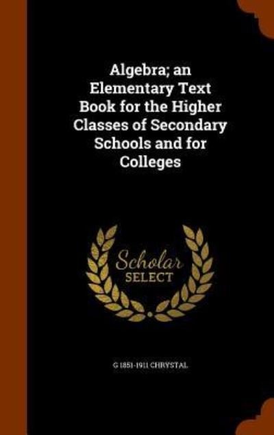 Algebra; An Elementary Text Book for the Higher Classes of Secondary Schools and for Colleges - G 1851-1911 Chrystal - Livres - Arkose Press - 9781345649543 - 29 octobre 2015