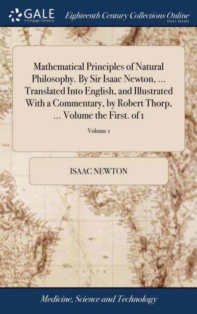 Cover for Isaac Newton · Mathematical Principles of Natural Philosophy. By Sir Isaac Newton, ... Translated Into English, and Illustrated With a Commentary, by Robert Thorp, ... Volume the First. of 1; Volume 1 (Innbunden bok) (2018)