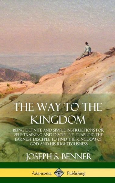 Cover for Joseph S Benner · The Way to the Kingdom Being Definite and Simple Instructions for Self-Training and Discipline, Enabling the Earnest Disci-ple to Find the Kingdom of God and his Righteousness (Hardcover Book) (2018)