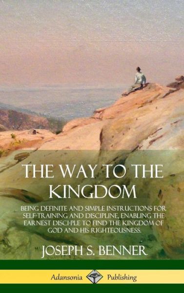 Cover for Joseph S Benner · The Way to the Kingdom: Being Definite and Simple Instructions for Self-Training and Discipline, Enabling the Earnest Disci-ple to Find the Kingdom of God and his Righteousness (Hardcover) (Innbunden bok) (2018)