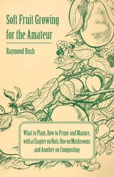 Soft Fruit Growing for the Amateur - What to Plant, How to Prune and Manure, with a Chapter on Nuts, One on Mushrooms and Another on Composting - Raymond Bush - Böcker - Pomona Press - 9781406793543 - 9 november 2006