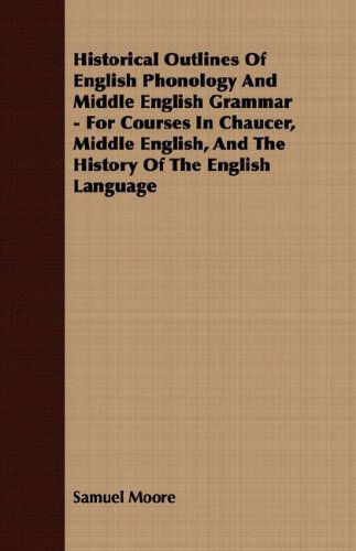 Historical Outlines of English Phonology and Middle English Grammar - for Courses in Chaucer, Middle English, and the History of the English Language - Samuel Moore - Books - Rose Press - 9781408603543 - October 26, 2007
