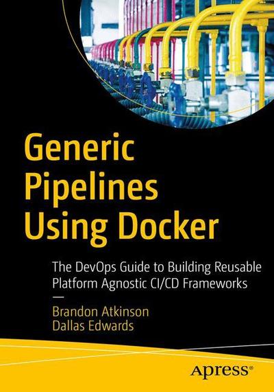 Cover for Brandon Atkinson · Generic Pipelines Using Docker: The DevOps Guide to Building Reusable, Platform Agnostic CI/CD Frameworks (Paperback Bog) [1st edition] (2018)