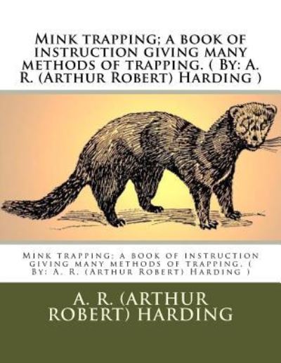 Mink Trapping; A Book of Instruction Giving Many Methods of Trapping. ( by - A R (Arthur Robert) Harding - Books - Createspace Independent Publishing Platf - 9781543090543 - February 13, 2017