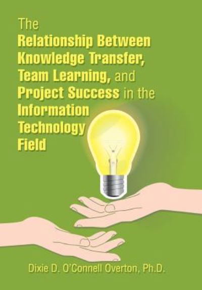 Cover for Dixie D. O'Connell Overton · The Relationship Between Knowledge Transfer, Team Learning, and Project Success in the Information Technology Field (Hardcover Book) (2018)