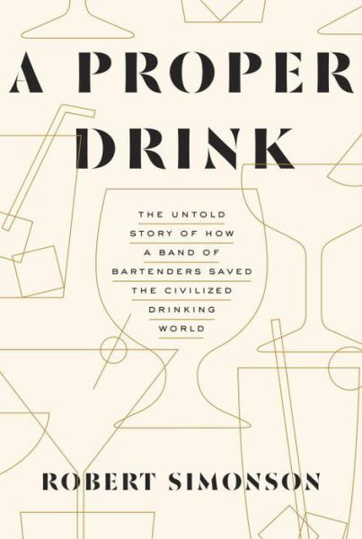 Cover for Robert Simonson · A Proper Drink: The Untold Story of How a Band of Bartenders Saved the Civilized Drinking World [A Cocktails Book] (Hardcover Book) (2016)