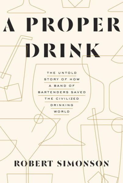 Cover for Robert Simonson · A Proper Drink: The Untold Story of How a Band of Bartenders Saved the Civilized Drinking World [A Cocktails Book] (Gebundenes Buch) (2016)