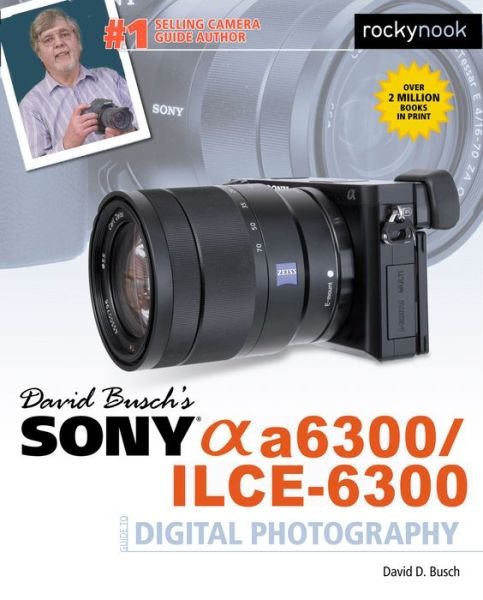 David Busch's Sony Alpha a6300/ILCE-6300 Guide to Digital Photography - David D. Busch - Libros - Rocky Nook - 9781681981543 - 24 de junio de 2016