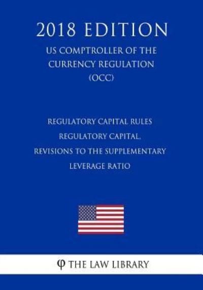 Cover for The Law Library · Regulatory Capital Rules - Regulatory Capital, Revisions to the Supplementary Leverage Ratio (Us Comptroller of the Currency Regulation) (Occ) (2018 Edition) (Pocketbok) (2018)