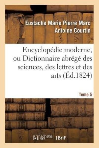 Cover for Eustache Marie Pierre Marc Antoine Courtin · Encyclopedie Moderne, Ou Dictionnaire Abrege Des Sciences, Des Lettres Et Des Arts. Tome 5 (Paperback Book) (2016)