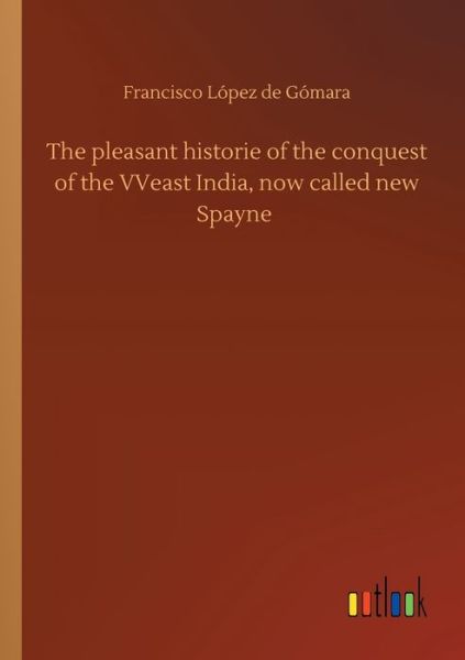 Cover for Francisco Lopez de Gomara · The pleasant historie of the conquest of the VVeast India, now called new Spayne (Pocketbok) (2020)