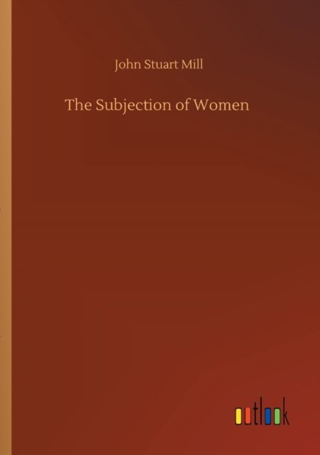 The Subjection of Women - John Stuart Mill - Books - Outlook Verlag - 9783752412543 - August 5, 2020