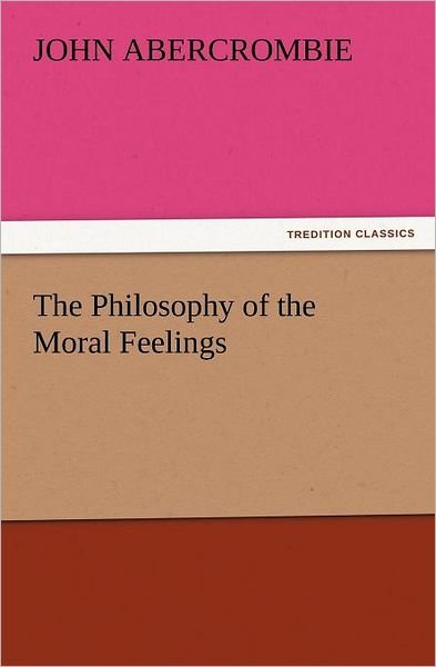 The Philosophy of the Moral Feelings (Tredition Classics) - John Abercrombie - Kirjat - tredition - 9783847239543 - torstai 22. maaliskuuta 2012