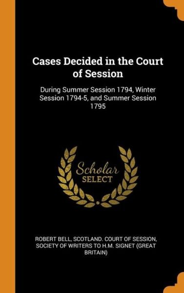 Cover for Robert Bell · Cases Decided in the Court of Session During Summer Session 1794, Winter Session 1794-5, and Summer Session 1795 (Hardcover Book) (2018)
