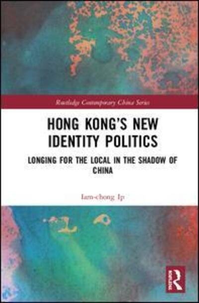 Cover for Iam-chong Ip · Hong Kong’s New Identity Politics: Longing for the Local in the Shadow of China - Routledge Contemporary China Series (Inbunden Bok) (2019)