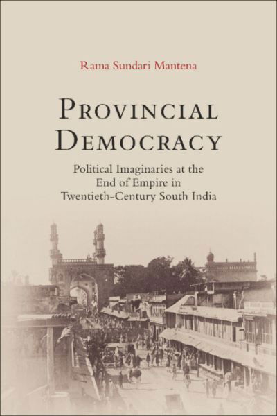 Cover for Mantena, Rama Sundari (University of Illinois, Chicago) · Provincial Democracy: Political Imaginaries at the End of Empire in Twentieth-Century South India (Hardcover bog) (2023)