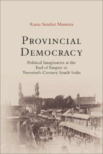 Cover for Mantena, Rama Sundari (University of Illinois, Chicago) · Provincial Democracy: Political Imaginaries at the End of Empire in Twentieth-Century South India (Hardcover Book) (2023)