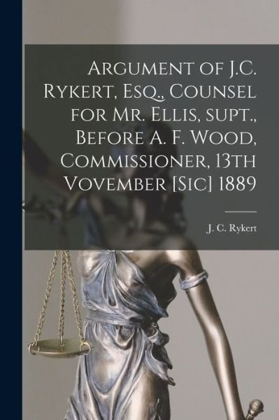 Argument of J.C. Rykert, Esq., Counsel for Mr. Ellis, Supt., Before A. F. Wood, Commissioner, 13th Vovember [sic] 1889 [microform] - J C (John Charles) B 1832 Rykert - Books - Legare Street Press - 9781014560544 - September 9, 2021
