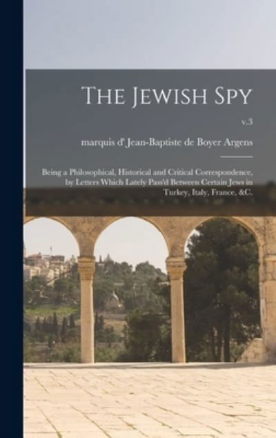 The Jewish Spy: Being a Philosophical, Historical and Critical Correspondence, by Letters Which Lately Pass'd Between Certain Jews in Turkey, Italy, France, &c.; v.3 - LLC Creative Media Partners - Books - Legare Street Press - 9781015381544 - September 10, 2021