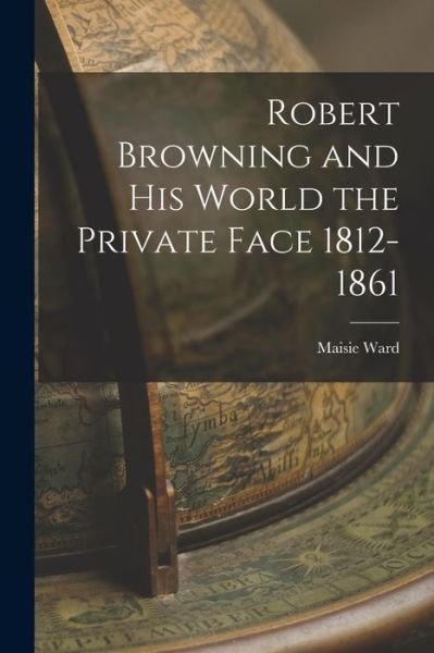 Cover for Maisie Ward · Robert Browning and His World the Private Face 1812-1861 (Bog) (2022)
