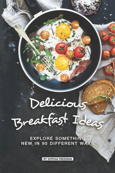 Cover for Sophia Freeman · Delicious Breakfast Ideas : Explore Something New in 90 Different Ways (Paperback Book) (2019)