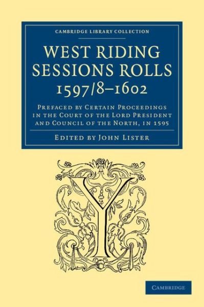 Cover for John Lister · West Riding Sessions Rolls, 1597/8–1602: Prefaced by Certain Proceedings in the Court of the Lord President and Council of the North, in 1595 - Cambridge Library Collection - British and Irish History, 15th &amp; 16th Centuries (Paperback Book) (2013)