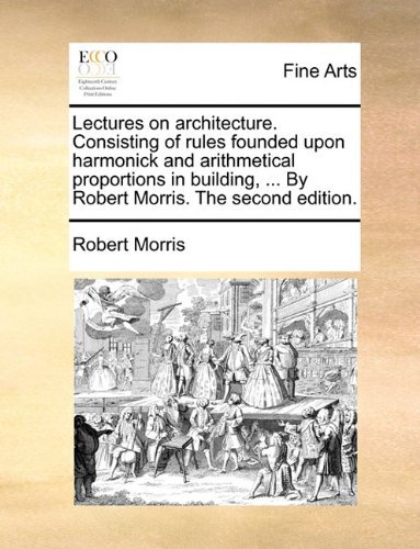 Cover for Robert Morris · Lectures on Architecture. Consisting of Rules Founded Upon Harmonick and Arithmetical Proportions in Building, ... by Robert Morris. the Second Edition. (Paperback Book) (2010)