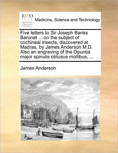 Cover for James Anderson · Five Letters to Sir Joseph Banks Baronet ... on the Subject of Cochineal Insects, Discovered at Madras, by James Anderson M.d. Also an Engraving of Th (Pocketbok) (2010)