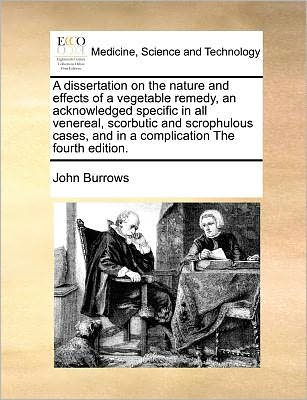 Cover for John Burrows · A Dissertation on the Nature and Effects of a Vegetable Remedy, an Acknowledged Specific in All Venereal, Scorbutic and Scrophulous Cases, and in a Comp (Paperback Book) (2010)