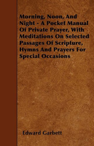 Cover for Edward Garbett · Morning, Noon, and Night - a Pocket Manual of Private Prayer, with Meditations on Selected Passages of Scripture, Hymns and Prayers for Special Occasions (Paperback Book) (2010)