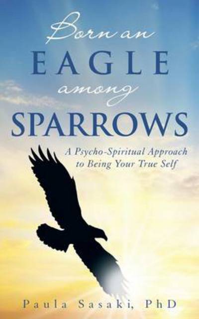 Cover for Sasaki, Paula, PhD · Born an Eagle Among Sparrows: A Psycho-Spiritual Approach to Being Your True Self (Paperback Book) (2014)