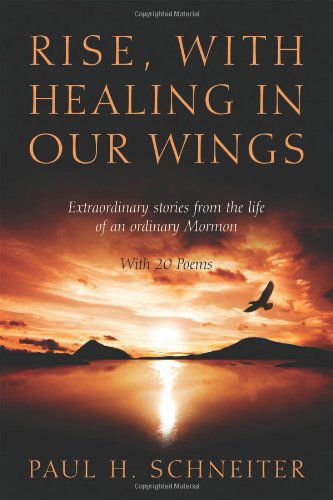 Cover for Paul H Schneiter · Rise, with Healing in Our Wings: Extraordinary Stories from the Life of an Ordinary Mormon with 20 Poems (Paperback Book) (2013)